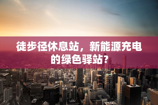 徒步径休息站，新能源充电的绿色驿站？