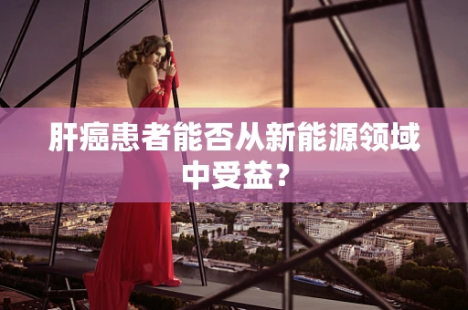 肝癌患者能否从新能源领域中受益？