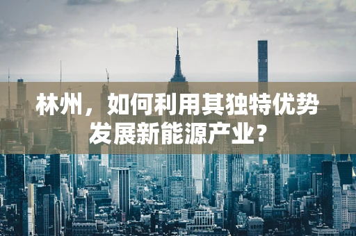 林州，如何利用其独特优势发展新能源产业？