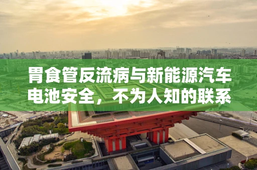 胃食管反流病与新能源汽车电池安全，不为人知的联系？