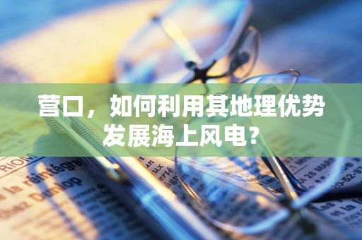 营口，如何利用其地理优势发展海上风电？