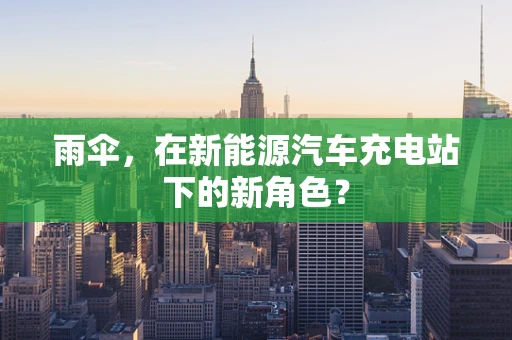 雨伞，在新能源汽车充电站下的新角色？