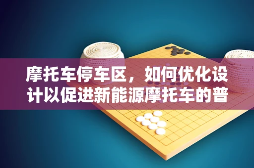 摩托车停车区，如何优化设计以促进新能源摩托车的普及？