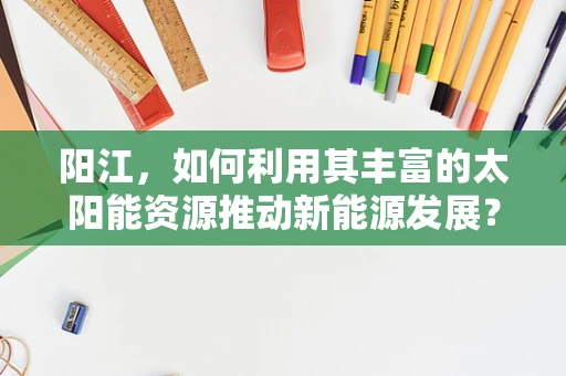 阳江，如何利用其丰富的太阳能资源推动新能源发展？