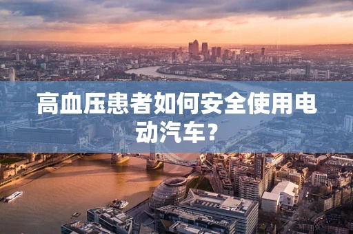 高血压患者如何安全使用电动汽车？