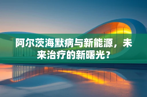 阿尔茨海默病与新能源，未来治疗的新曙光？