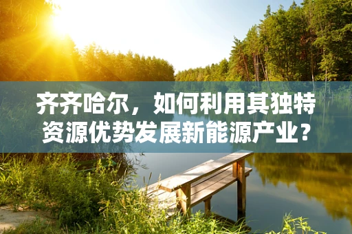 齐齐哈尔，如何利用其独特资源优势发展新能源产业？