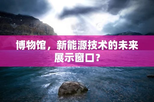 博物馆，新能源技术的未来展示窗口？