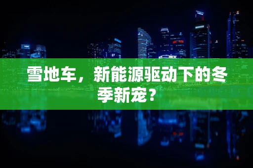 雪地车，新能源驱动下的冬季新宠？