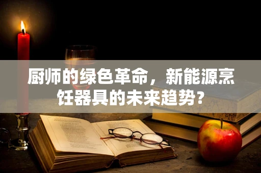 厨师的绿色革命，新能源烹饪器具的未来趋势？