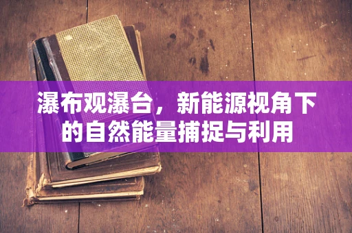 瀑布观瀑台，新能源视角下的自然能量捕捉与利用