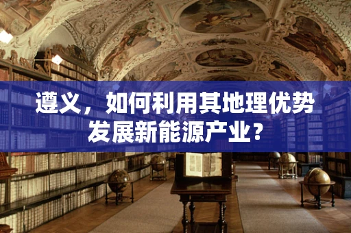 遵义，如何利用其地理优势发展新能源产业？