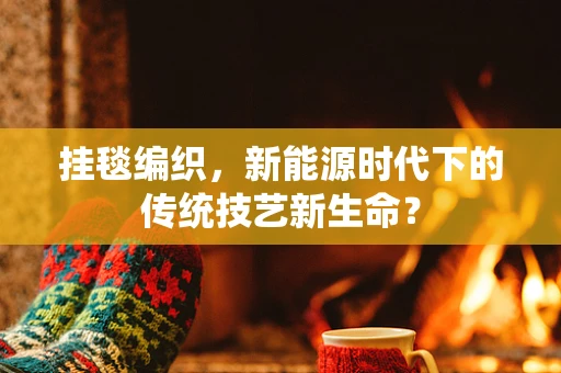 挂毯编织，新能源时代下的传统技艺新生命？