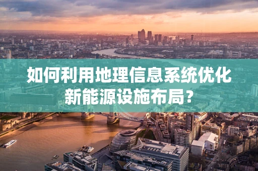 如何利用地理信息系统优化新能源设施布局？