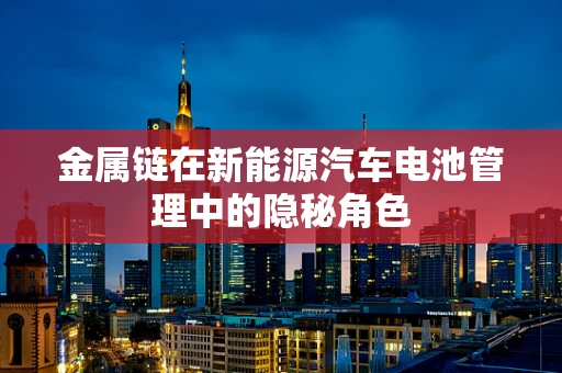 金属链在新能源汽车电池管理中的隐秘角色