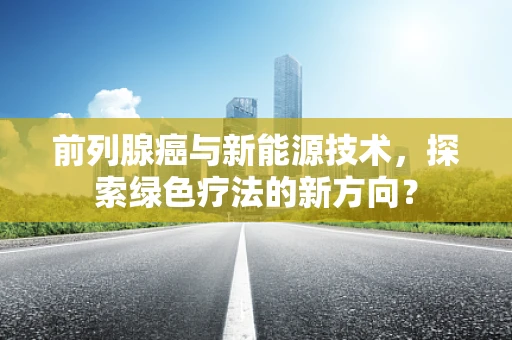 前列腺癌与新能源技术，探索绿色疗法的新方向？