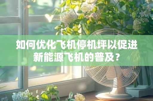 如何优化飞机停机坪以促进新能源飞机的普及？