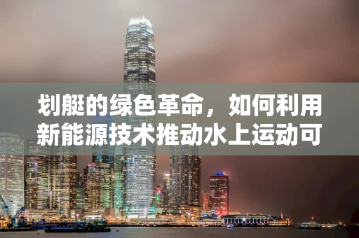 划艇的绿色革命，如何利用新能源技术推动水上运动可持续发展？