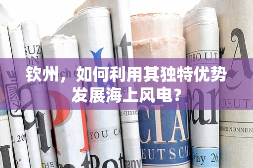 钦州，如何利用其独特优势发展海上风电？