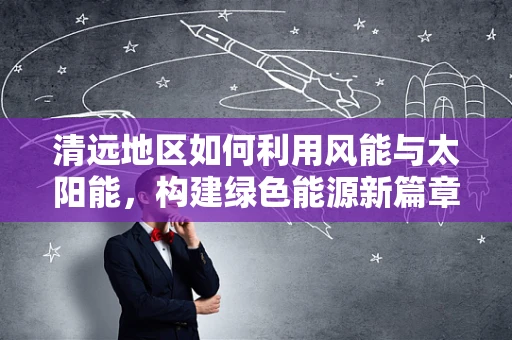 清远地区如何利用风能与太阳能，构建绿色能源新篇章？