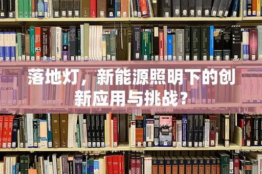 落地灯，新能源照明下的创新应用与挑战？