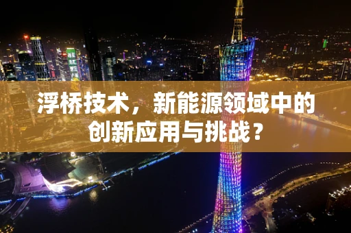 浮桥技术，新能源领域中的创新应用与挑战？