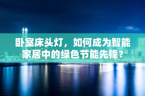 卧室床头灯，如何成为智能家居中的绿色节能先锋？