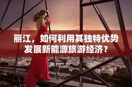 丽江，如何利用其独特优势发展新能源旅游经济？