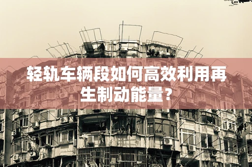 轻轨车辆段如何高效利用再生制动能量？