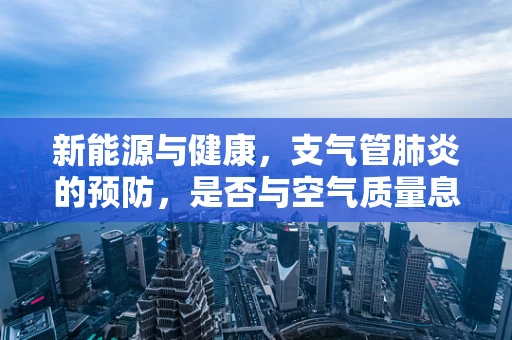 新能源与健康，支气管肺炎的预防，是否与空气质量息息相关？