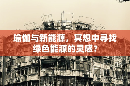 瑜伽与新能源，冥想中寻找绿色能源的灵感？