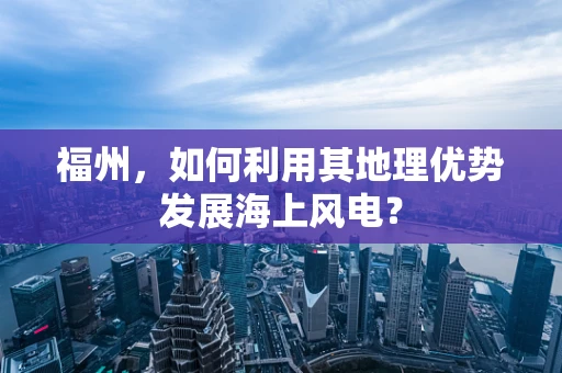 福州，如何利用其地理优势发展海上风电？