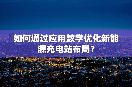 如何通过应用数学优化新能源充电站布局？
