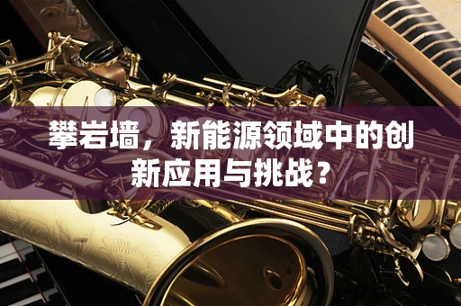 攀岩墙，新能源领域中的创新应用与挑战？