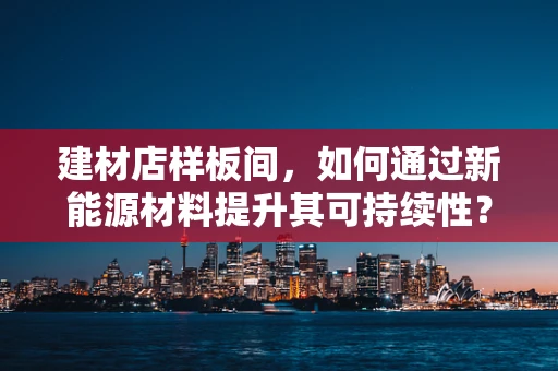 建材店样板间，如何通过新能源材料提升其可持续性？
