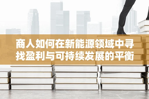 商人如何在新能源领域中寻找盈利与可持续发展的平衡点？