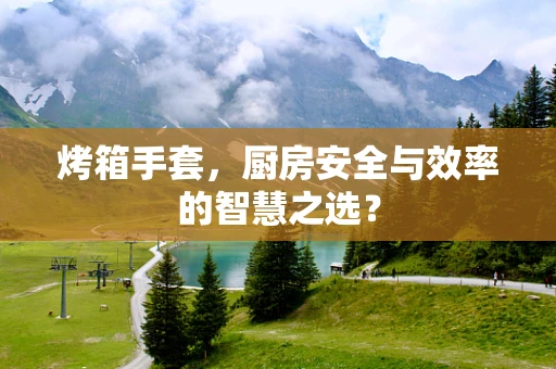 烤箱手套，厨房安全与效率的智慧之选？