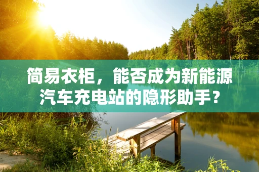 简易衣柜，能否成为新能源汽车充电站的隐形助手？