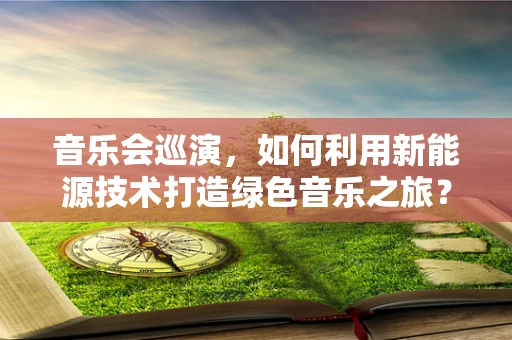 音乐会巡演，如何利用新能源技术打造绿色音乐之旅？