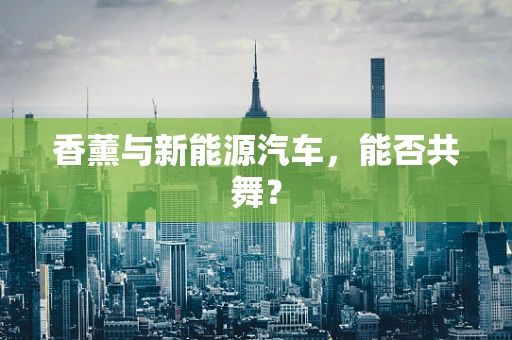 香薰与新能源汽车，能否共舞？