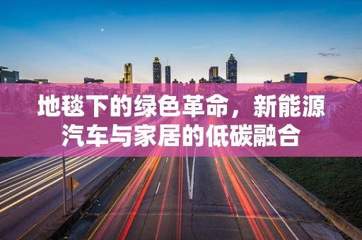 地毯下的绿色革命，新能源汽车与家居的低碳融合