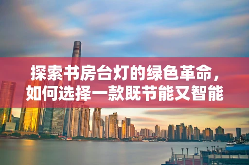 探索书房台灯的绿色革命，如何选择一款既节能又智能的未来之选？