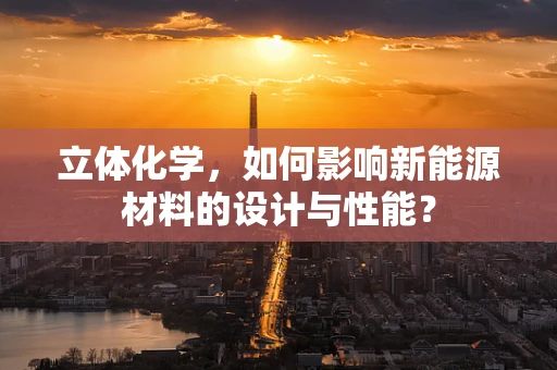 立体化学，如何影响新能源材料的设计与性能？
