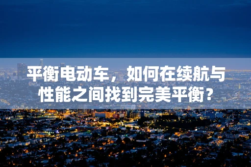 平衡电动车，如何在续航与性能之间找到完美平衡？