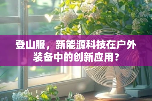 登山服，新能源科技在户外装备中的创新应用？