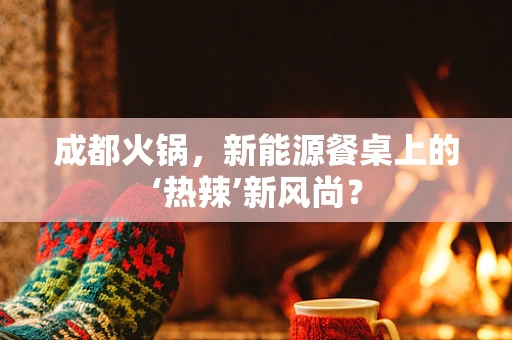 成都火锅，新能源餐桌上的‘热辣’新风尚？