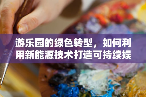 游乐园的绿色转型，如何利用新能源技术打造可持续娱乐空间？