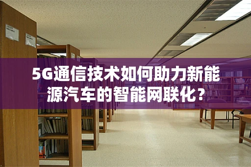 5G通信技术如何助力新能源汽车的智能网联化？