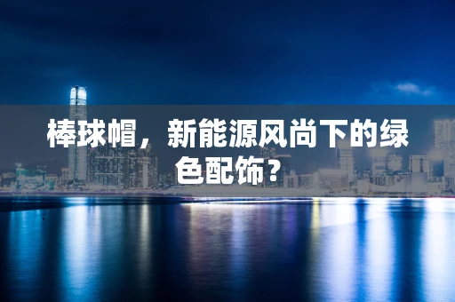 棒球帽，新能源风尚下的绿色配饰？