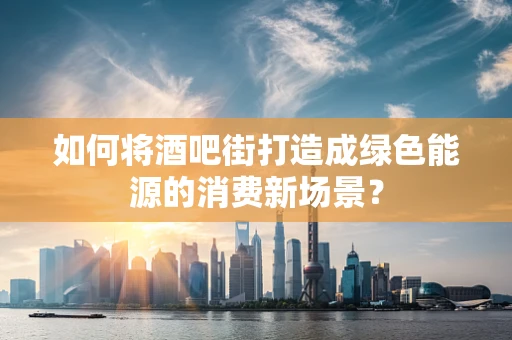 如何将酒吧街打造成绿色能源的消费新场景？